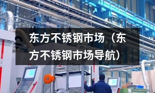 東方不銹鋼市場（東方不銹鋼市場導(dǎo)航）
