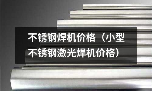 不銹鋼焊機(jī)價格(小型不銹鋼激光焊機(jī)價格)