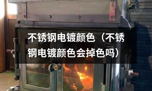 不銹鋼電鍍顏色（不銹鋼電鍍顏色會(huì)掉色嗎）