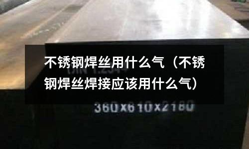 不銹鋼焊絲用什么氣(不銹鋼焊絲焊接應該用什么氣)