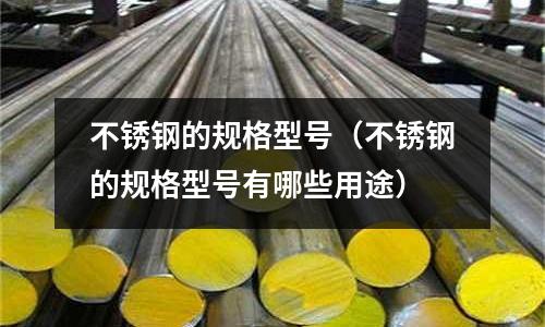 不銹鋼的規格型號(不銹鋼的規格型號有哪些用途)