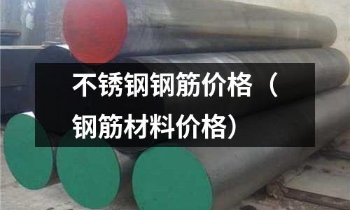 不銹鋼鋼筋價格（鋼筋材料價格）