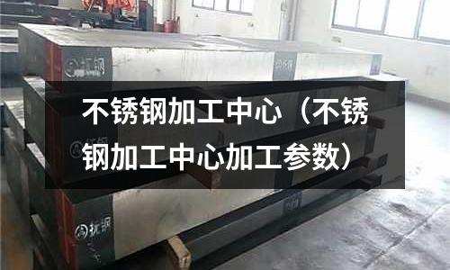 不銹鋼加工中心(不銹鋼加工中心加工參數)