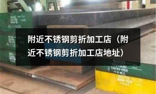 附近不銹鋼剪折加工店(附近不銹鋼剪折加工店地址)