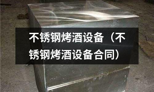 不銹鋼烤酒設備(不銹鋼烤酒設備合同)