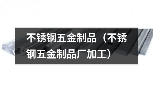 不銹鋼五金制品(不銹鋼五金制品廠加工)