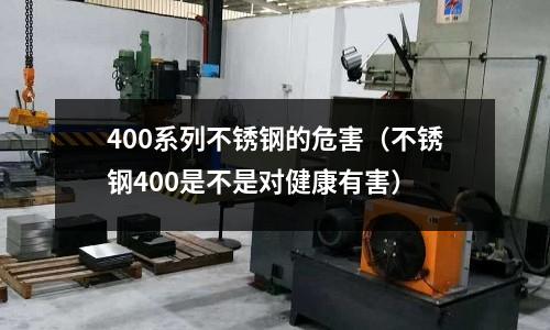 400系列不銹鋼的危害（不銹鋼400是不是對(duì)健康有害）