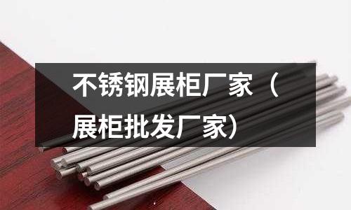 不銹鋼展柜廠家(展柜批發(fā)廠家)