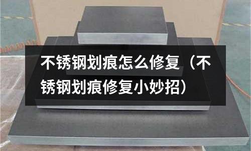 不銹鋼劃痕怎么修復(不銹鋼劃痕修復小妙招)