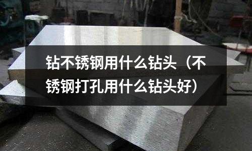 鉆不銹鋼用什么鉆頭（不銹鋼打孔用什么鉆頭好）