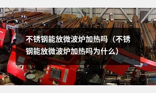 不銹鋼能放微波爐加熱嗎(不銹鋼能放微波爐加熱嗎為什么)