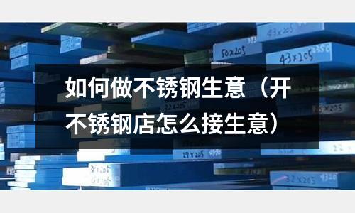 如何做不銹鋼生意(開不銹鋼店怎么接生意)