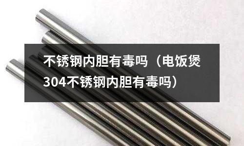不銹鋼內膽有毒嗎(電飯煲304不銹鋼內膽有毒嗎)