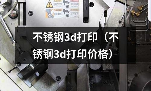 不銹鋼3d打?。ú讳P鋼3d打印價(jià)格）