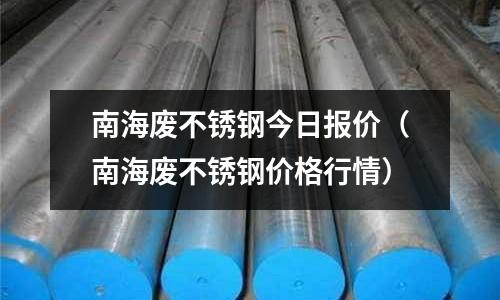 南海廢不銹鋼今日報價（南海廢不銹鋼價格行情）