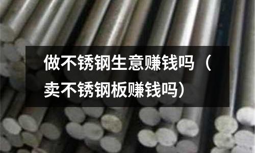 做不銹鋼生意賺錢嗎(賣不銹鋼板賺錢嗎)