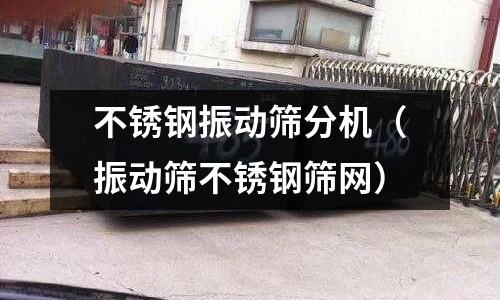 不銹鋼振動篩分機（振動篩不銹鋼篩網）