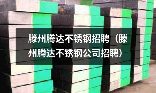 滕州騰達不銹鋼招聘(滕州騰達不銹鋼公司招聘)