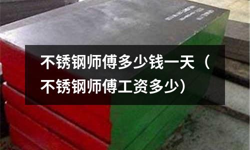不銹鋼師傅多少錢一天(不銹鋼師傅工資多少)