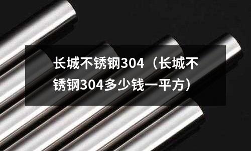 長城不銹鋼304(長城不銹鋼304多少錢一平方)