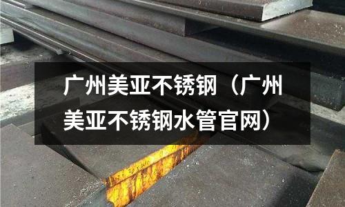 廣州美亞不銹鋼(廣州美亞不銹鋼水管官網(wǎng))