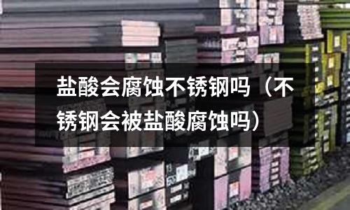 鹽酸會腐蝕不銹鋼嗎（不銹鋼會被鹽酸腐蝕嗎）