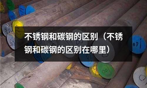 不銹鋼和碳鋼的區別(不銹鋼和碳鋼的區別在哪里)