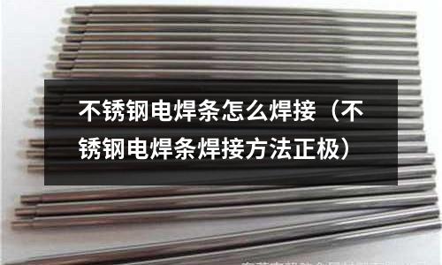 不銹鋼電焊條怎么焊接(不銹鋼電焊條焊接方法正極)