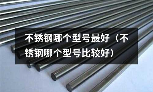 不銹鋼哪個型號最好(不銹鋼哪個型號比較好)
