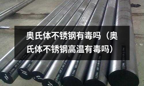 奧氏體不銹鋼有毒嗎(奧氏體不銹鋼高溫有毒嗎)