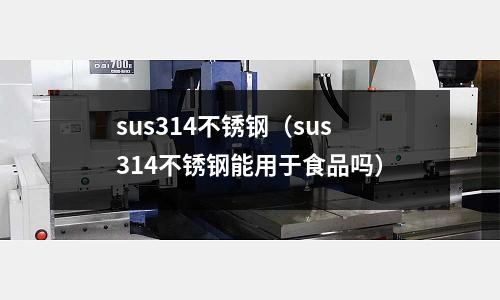 sus314不銹鋼（sus314不銹鋼能用于食品嗎）