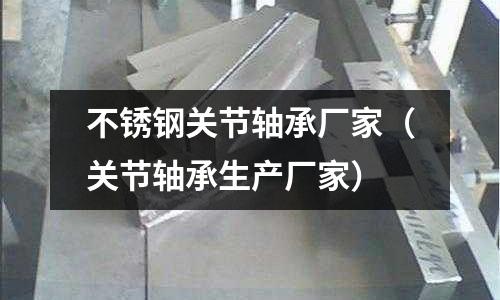 不銹鋼關(guān)節(jié)軸承廠家（關(guān)節(jié)軸承生產(chǎn)廠家）