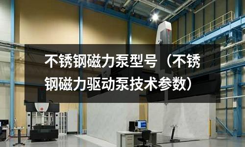 不銹鋼磁力泵型號(不銹鋼磁力驅(qū)動(dòng)泵技術(shù)參數(shù))