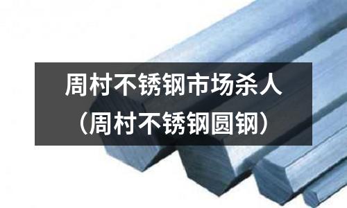 周村不銹鋼市場殺人(周村不銹鋼圓鋼)