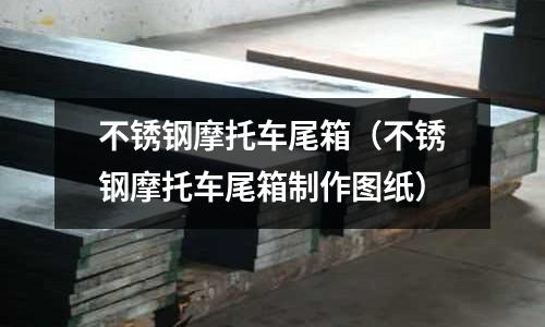 不銹鋼摩托車尾箱(不銹鋼摩托車尾箱制作圖紙)