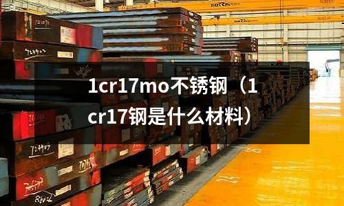 1cr17mo不銹鋼(1cr17鋼是什么材料)