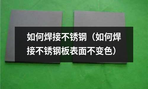 如何焊接不銹鋼(如何焊接不銹鋼板表面不變色)
