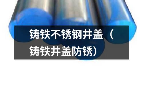 鑄鐵不銹鋼井蓋(鑄鐵井蓋防銹)
