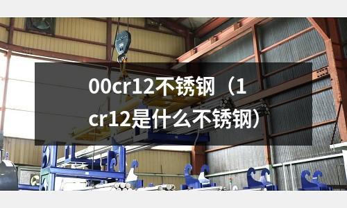 00cr12不銹鋼(1cr12是什么不銹鋼)