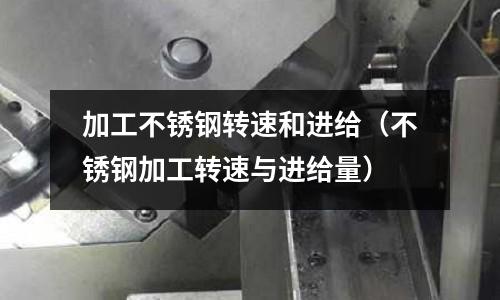 加工不銹鋼轉速和進給（不銹鋼加工轉速與進給量）