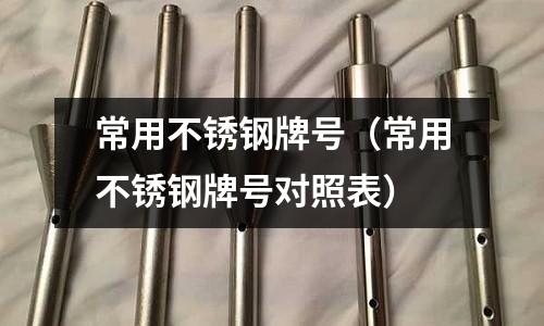 常用不銹鋼牌號(常用不銹鋼牌號對照表)