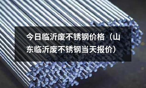 今日臨沂廢不銹鋼價格(山東臨沂廢不銹鋼當天報價)