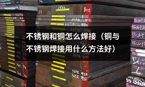 不銹鋼和銅怎么焊接(銅與不銹鋼焊接用什么方法好)