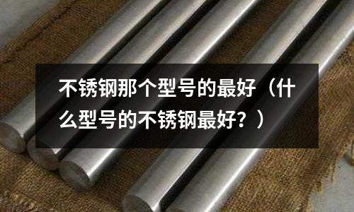 不銹鋼那個型號的最好（什么型號的不銹鋼最好？）