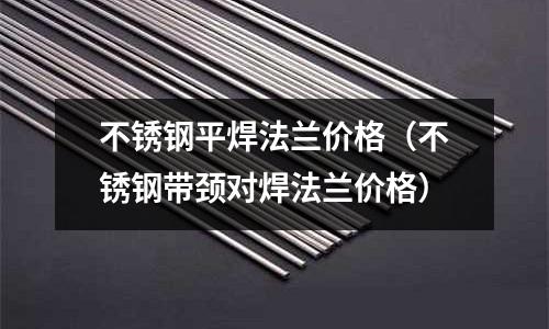 不銹鋼平焊法蘭價格(不銹鋼帶頸對焊法蘭價格)