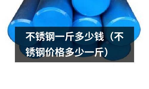 不銹鋼一斤多少錢(不銹鋼價格多少一斤)