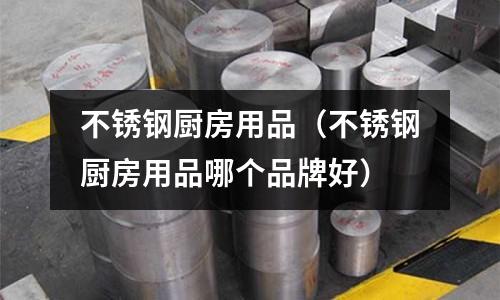 不銹鋼廚房用品(不銹鋼廚房用品哪個(gè)品牌好)