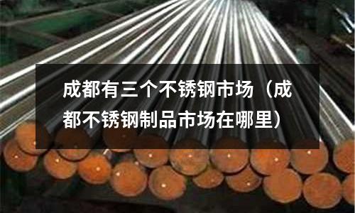 成都有三個不銹鋼市場(成都不銹鋼制品市場在哪里)