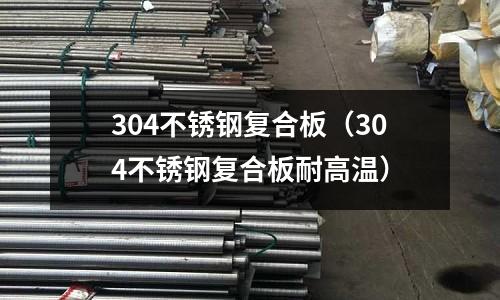 304不銹鋼復(fù)合板(304不銹鋼復(fù)合板耐高溫)