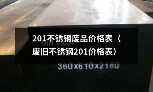 201不銹鋼廢品價(jià)格表（廢舊不銹鋼201價(jià)格表）